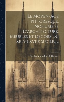 bokomslag Le Moyen-ge Pittoresque, Nonumens D'architecture, Meubles Et Dcors Du Xe Au Xviie Sicle......