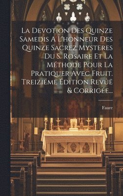 Devotion Des Quinze Samedis A L'honneur Des Quinze Sacrez Mysteres Du S. Rosaire Et La Méthode Pour La Pratiquer Avec Fruit. Treiziéme Édition Revûë & Corrigée...