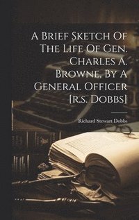 bokomslag A Brief Sketch Of The Life Of Gen. Charles A. Browne, By A General Officer [r.s. Dobbs]