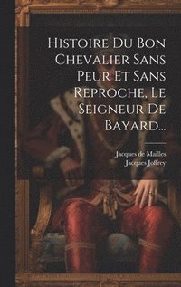 bokomslag Histoire Du Bon Chevalier Sans Peur Et Sans Reproche, Le Seigneur De Bayard...