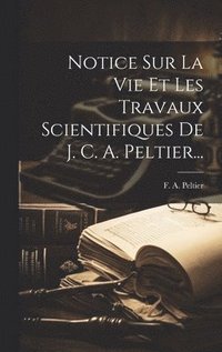 bokomslag Notice Sur La Vie Et Les Travaux Scientifiques De J. C. A. Peltier...