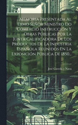 bokomslag Memoria Presentada Al Exmo Señor Ministro Do Comercio Instrucción Y Obras Públicas Por La Junta Calificadora De Los Productos De La Industria Española Reunidos En La Exposición Pública De 1850...