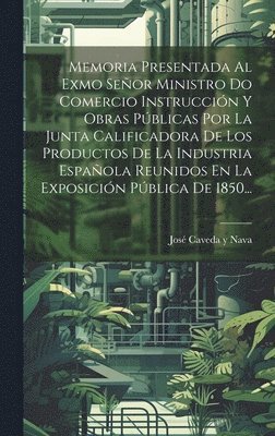 bokomslag Memoria Presentada Al Exmo Seor Ministro Do Comercio Instruccin Y Obras Pblicas Por La Junta Calificadora De Los Productos De La Industria Espaola Reunidos En La Exposicin Pblica De