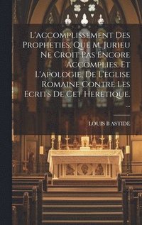 bokomslag L'accomplissement Des Propheties, Que M. Jurieu Ne Croit Pas Encore Accomplies. Et L'apologie, De L'eglise Romaine Contre Les Ecrits De Cet Heretique. ...