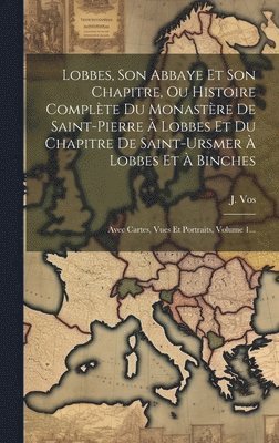 Lobbes, Son Abbaye Et Son Chapitre, Ou Histoire Complte Du Monastre De Saint-pierre  Lobbes Et Du Chapitre De Saint-ursmer  Lobbes Et  Binches 1