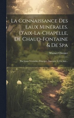 La Connaissance Des Eaux Minrales. D'aix-la-chapelle, De Chaud-fontaine & De Spa 1