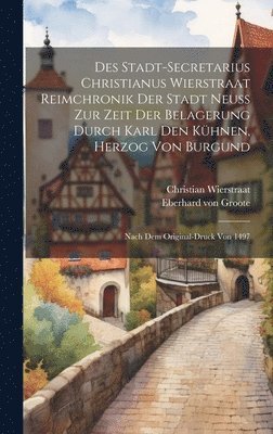 Des Stadt-secretarius Christianus Wierstraat Reimchronik Der Stadt Neuss Zur Zeit Der Belagerung Durch Karl Den Kühnen, Herzog Von Burgund