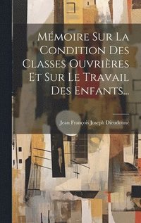 bokomslag Mmoire Sur La Condition Des Classes Ouvrires Et Sur Le Travail Des Enfants...