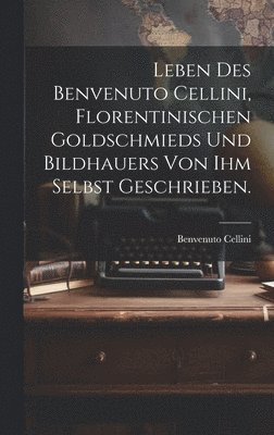 bokomslag Leben des Benvenuto Cellini, Florentinischen Goldschmieds und Bildhauers von ihm selbst geschrieben.