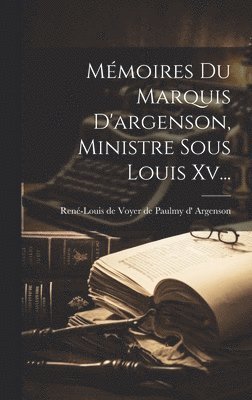 Mémoires Du Marquis D'argenson, Ministre Sous Louis Xv...