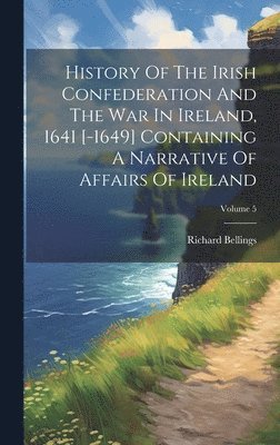 Richard Bellings - History Of The Irish Confederation And The War In Ireland, 1641 [-1649] Containing A Narrative Of Affairs Of Ireland; Volume 5, Inbunden