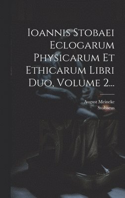 Ioannis Stobaei Eclogarum Physicarum Et Ethicarum Libri Duo, Volume 2... 1