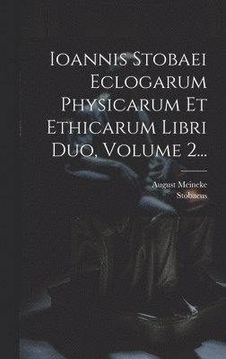 Ioannis Stobaei Eclogarum Physicarum Et Ethicarum Libri Duo, Volume 2...