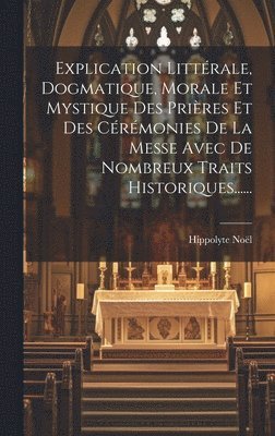 Explication Littérale, Dogmatique, Morale Et Mystique Des Prières Et Des Cérémonies De La Messe Avec De Nombreux Traits Historiques......