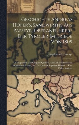 Geschichte Andreas Hofer's, Sandwirths Aus Passeyr, Oberanfhrers Der Tyroler Im Kriege Von 1809 1