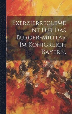 bokomslag Exerzierreglement fr das Brger-Militr im Knigreich Bayern.