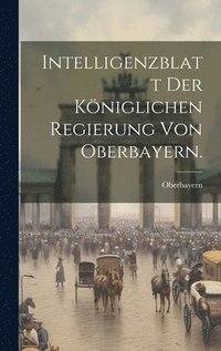 bokomslag Intelligenzblatt der kniglichen Regierung von Oberbayern.
