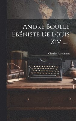 André Boulle Ébéniste De Louis Xiv ......