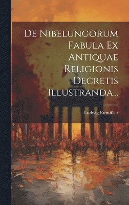 De Nibelungorum Fabula Ex Antiquae Religionis Decretis Illustranda...