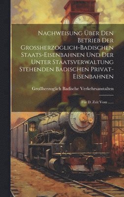 bokomslag Nachweisung ber Den Betrieb Der Groherzoglich-badischen Staats-eisenbahnen Und Der Unter Staatsverwaltung Stehenden Badischen Privat-eisenbahnen