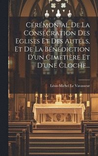bokomslag Crmonial De La Conscration Des Eglises Et Des Autels, Et De La Bndiction D'un Cimetire Et D'une Cloche...