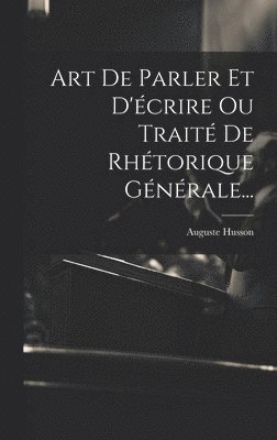 bokomslag Art De Parler Et D'écrire Ou Traité De Rhétorique Générale...