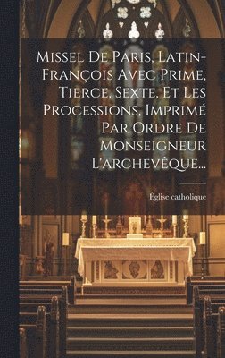 Missel De Paris, Latin-franois Avec Prime, Tierce, Sexte, Et Les Processions, Imprim Par Ordre De Monseigneur L'archevque... 1