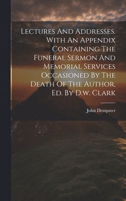 Lectures And Addresses. With An Appendix Containing The Funeral Sermon And Memorial Services Occasioned By The Death Of The Author, Ed. By D.w. Clark 1