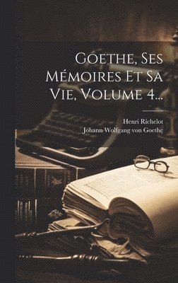 bokomslag Goethe, Ses Mémoires Et Sa Vie, Volume 4...