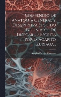 bokomslag Compendio De Anatomia General Y Descriptiva Seguido De Un Arte De Disecar ... / Escrita Por D. Agapito Zuriaga...