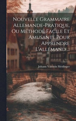 Nouvelle Grammaire Allemande-pratique, Ou Méthode Facile Et Amusante Pour Apprendre L'allemand ...