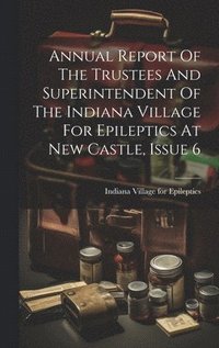 bokomslag Annual Report Of The Trustees And Superintendent Of The Indiana Village For Epileptics At New Castle, Issue 6