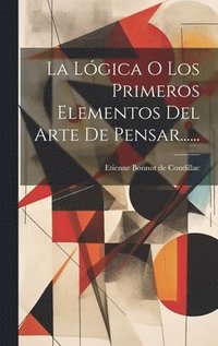 bokomslag Lógica O Los Primeros Elementos Del Arte De Pensar......