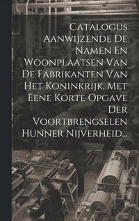 bokomslag Catalogus Aanwijzende De Namen En Woonplaatsen Van De Fabrikanten Van Het Koninkrijk, Met Eene Korte Opgave Der Voortbrengselen Hunner Nijverheid...