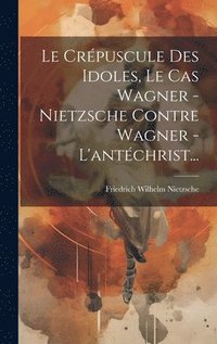 bokomslag Le Crpuscule Des Idoles, Le Cas Wagner - Nietzsche Contre Wagner - L'antchrist...