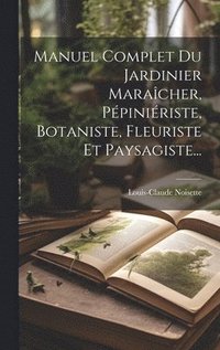 bokomslag Manuel Complet Du Jardinier Maracher, Ppiniriste, Botaniste, Fleuriste Et Paysagiste...