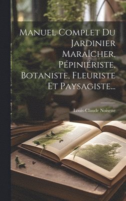Manuel Complet Du Jardinier Maracher, Ppiniriste, Botaniste, Fleuriste Et Paysagiste... 1