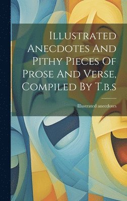 Illustrated Anecdotes, Illustrated anecdotes - Illustrated Anecdotes And Pithy Pieces Of Prose And Verse, Compiled By T.b.s, Inbunden