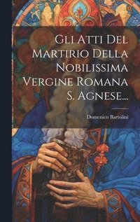 bokomslag Gli Atti Del Martirio Della Nobilissima Vergine Romana S. Agnese...