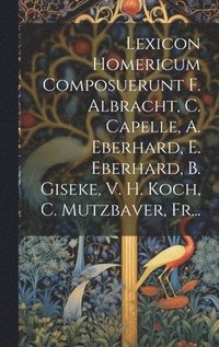 bokomslag Lexicon Homericum Composuerunt F. Albracht, C. Capelle, A. Eberhard, E. Eberhard, B. Giseke, V. H. Koch, C. Mutzbaver, Fr...
