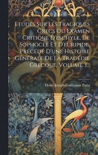 bokomslag Etudes Sur Les Tragiques Grecs Ou Examen Critique D'eschyle, De Sophocle Et D'euripide, Prcd D'une Histoire Gnrale De La Tragdie Grecque, Volume 3...