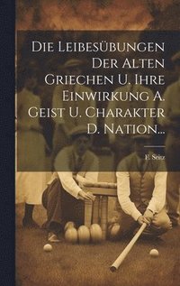bokomslag Die Leibesbungen Der Alten Griechen U. Ihre Einwirkung A. Geist U. Charakter D. Nation...