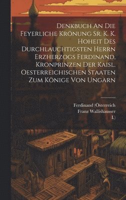 Franz Wallishausser, Ferdinand (Österreich, Kaiser - Denkbuch An Die Feyerliche Krönung Sr. K. K. Hoheit Des Durchlauchtigsten Herrn Erzherzogs Ferdinand, Kronprinzen Der Kaisl. Oesterreichischen Staaten Zum Könige Von Ungarn, Inbunden