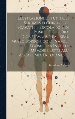 Illustrazioni Di Tutti Gli Strumenti Chirurgici Scavati In Ercolano E In Pompei E Che Ora Conservans Neal Real Museo Borbonico Di Napoli I Compresa In Sette Memorie Lette All' Accademia Ercolanese... 1