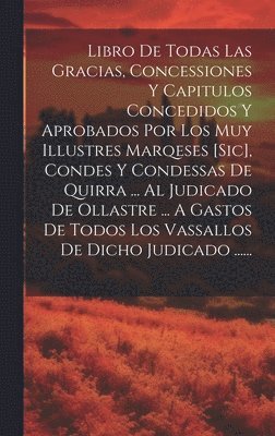Libro De Todas Las Gracias, Concessiones Y Capitulos Concedidos Y Aprobados Por Los Muy Illustres Marqeses [sic], Condes Y Condessas De Quirra ... Al Judicado De Ollastre ... A Gastos De Todos Los Vassallos De Dicho Judicado ......