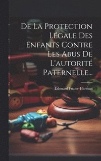 bokomslag De La Protection Lgale Des Enfants Contre Les Abus De L'autorit Paternelle...