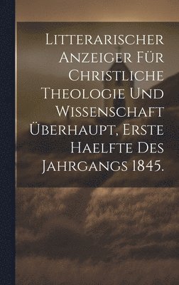 Litterarischer Anzeiger für Christliche Theologie und Wissenschaft Überhaupt, erste Haelfte des Jahrgangs 1845.