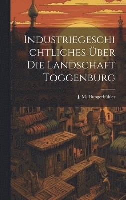 J M Hungerbühler, J. M. Hungerbühler - Industriegeschichtliches Über Die Landschaft Toggenburg, Inbunden
