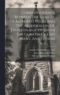 bokomslag Correspondence Between The Lord Bp. Of Bath And Wells And The Archdeacon Of Taunton [g.a. Denison] The Curates Of East Brent, And Others