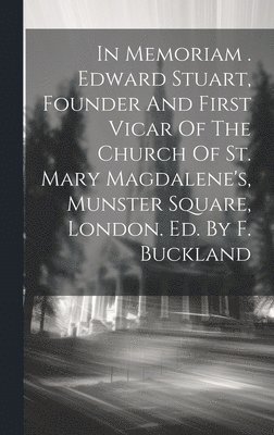 bokomslag In Memoriam . Edward Stuart, Founder And First Vicar Of The Church Of St. Mary Magdalene's, Munster Square, London. Ed. By F. Buckland